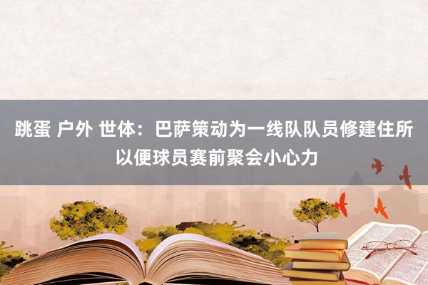 跳蛋 户外 世体：巴萨策动为一线队队员修建住所 以便球员赛前聚会小心力