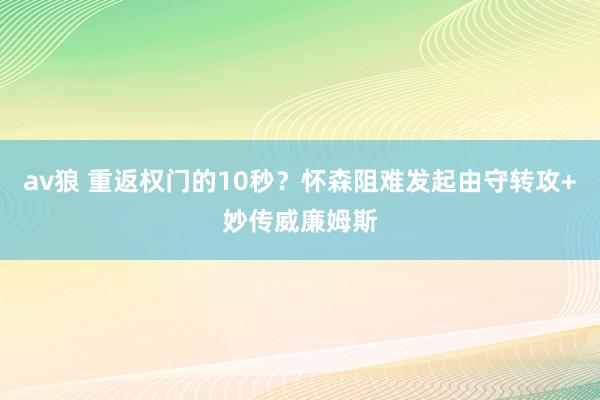 av狼 重返权门的10秒？怀森阻难发起由守转攻+妙传威廉姆斯