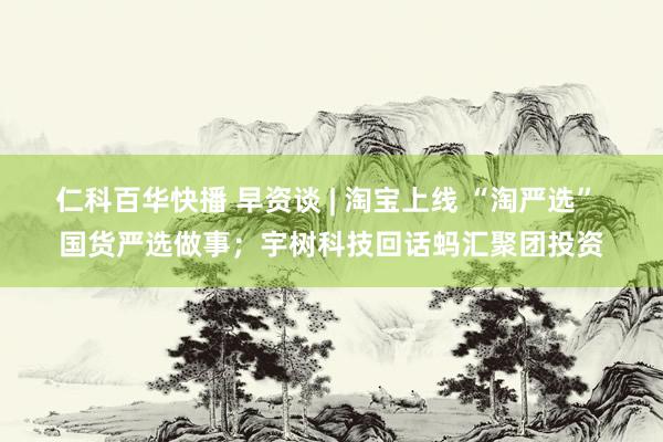 仁科百华快播 早资谈 | 淘宝上线 “淘严选” 国货严选做事；宇树科技回话蚂汇聚团投资
