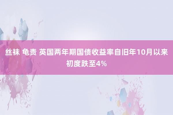 丝袜 龟责 英国两年期国债收益率自旧年10月以来初度跌至4%