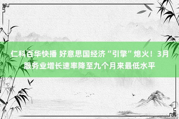 仁科百华快播 好意思国经济“引擎”熄火！3月服务业增长速率降至九个月来最低水平