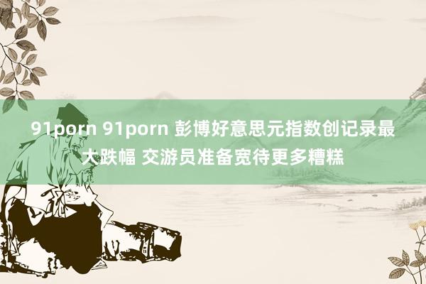 91porn 91porn 彭博好意思元指数创记录最大跌幅 交游员准备宽待更多糟糕