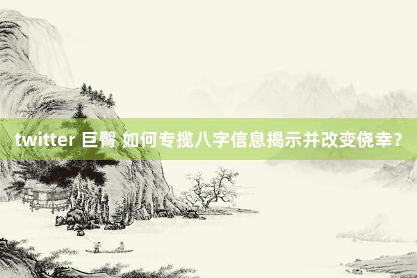 twitter 巨臀 如何专揽八字信息揭示并改变侥幸？