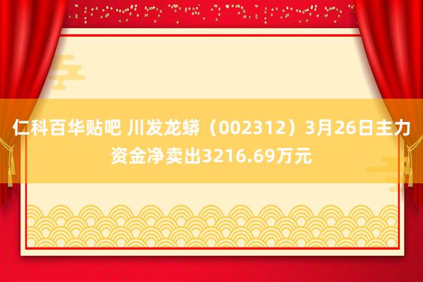 仁科百华贴吧 川发龙蟒（002312）3月26日主力资金净卖出3216.69万元