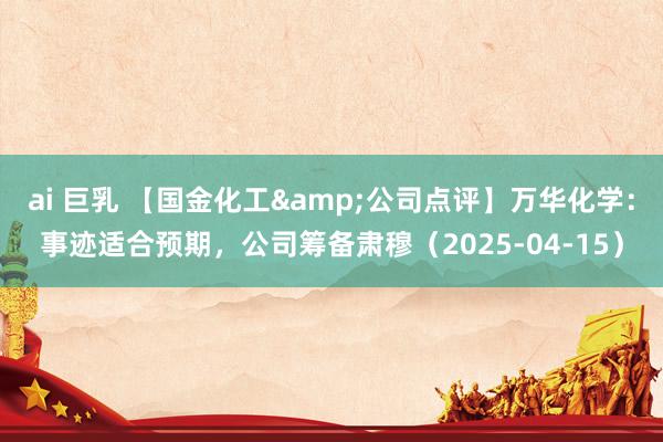 ai 巨乳 【国金化工&公司点评】万华化学：事迹适合预期，公司筹备肃穆（2025-04-15）
