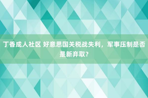丁香成人社区 好意思国关税战失利，军事压制是否是新弃取？