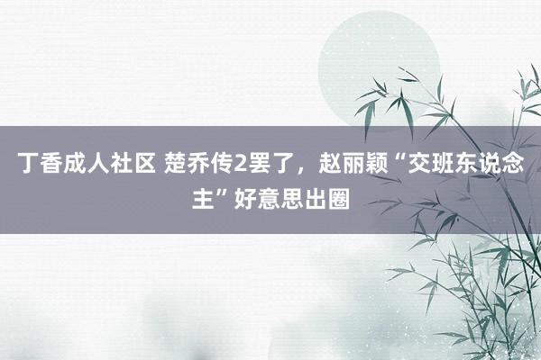 丁香成人社区 楚乔传2罢了，赵丽颖“交班东说念主”好意思出圈