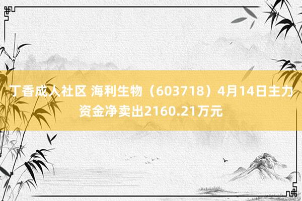 丁香成人社区 海利生物（603718）4月14日主力资金净卖出2160.21万元