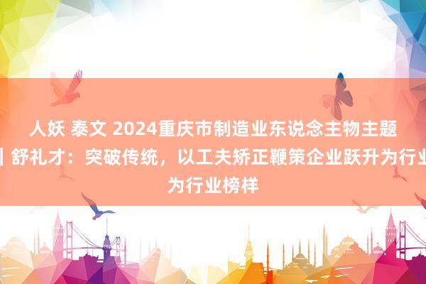 人妖 泰文 2024重庆市制造业东说念主物主题宣传｜舒礼才：突破传统，以工夫矫正