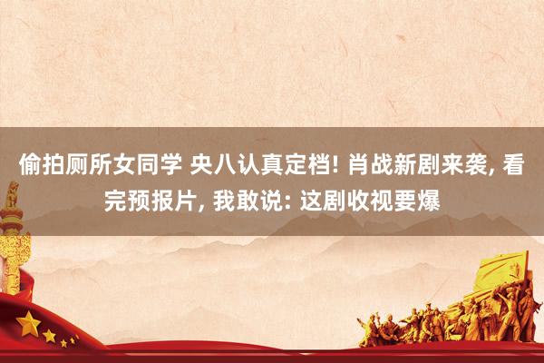 偷拍厕所女同学 央八认真定档! 肖战新剧来袭, 看完预报片, 我敢说: 这剧收视